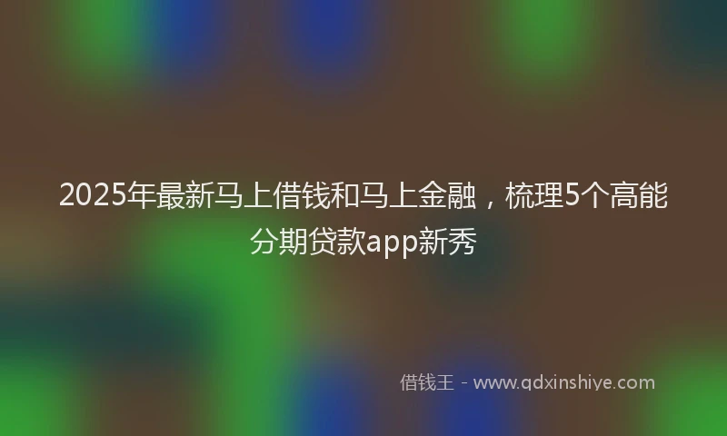 2025年最新马上借钱和马上金融，梳理5个高能分期贷款app新秀