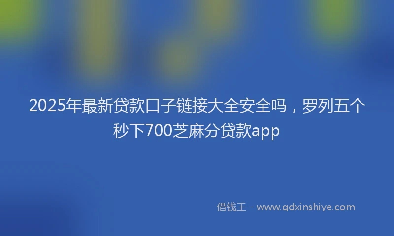 2025年最新贷款口子链接大全安全吗，罗列五个秒下700芝麻分贷款app