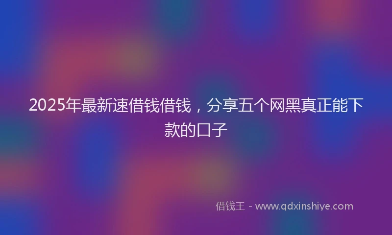 2025年最新速借钱借钱，分享五个网黑真正能下款的口子