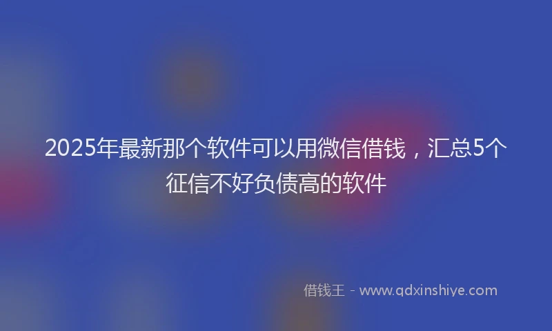 2025年最新那个软件可以用微信借钱，汇总5个征信不好负债高的软件
