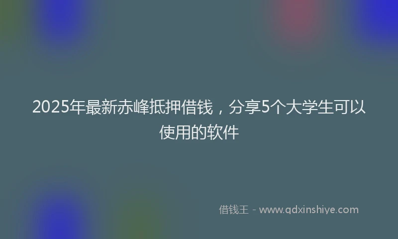 2025年最新赤峰抵押借钱，分享5个大学生可以使用的软件