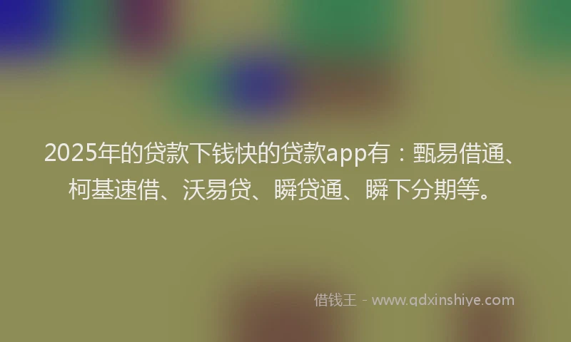 2025年的贷款下钱快的贷款app有：甄易借通、柯基速借、沃易贷、瞬贷通、瞬下分期等。