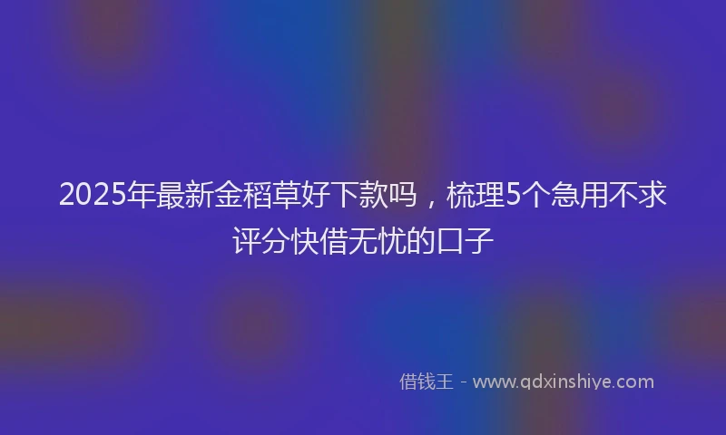 2025年最新金稻草好下款吗，梳理5个急用不求评分快借无忧的口子