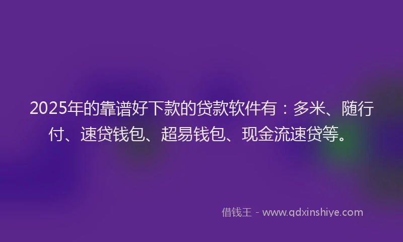 2025年的靠谱好下款的贷款软件有：多米、随行付、速贷钱包、超易钱包、现金流速贷等。