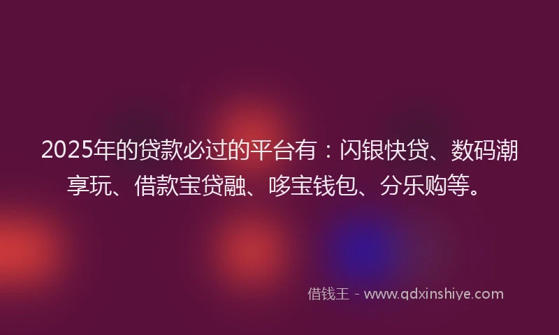 2025年的贷款必过的平台有：闪银快贷、数码潮享玩、借款宝贷融、哆宝钱包、分乐购等。