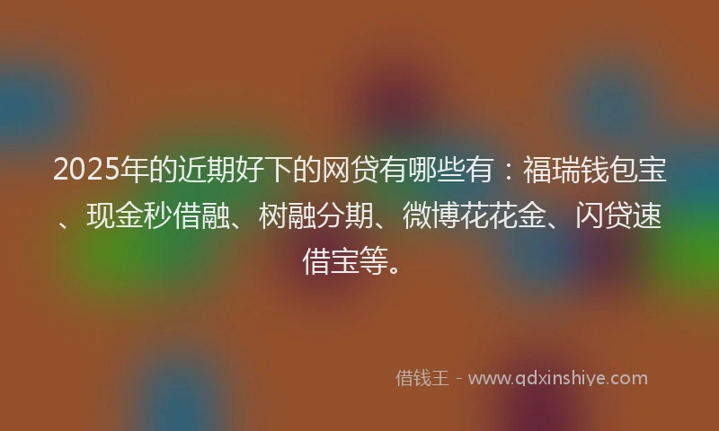 2025年的近期好下的网贷有哪些有：福瑞钱包宝、现金秒借融、树融分期、微博花花金、闪贷速借宝等。
