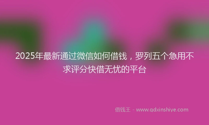 2025年最新通过微信如何借钱，罗列五个急用不求评分快借无忧的平台
