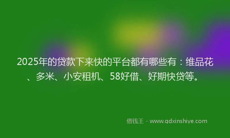 2025年的贷款下来快的平台都有哪些有：维品花、多米、小安租机、58好借、好期快贷等。