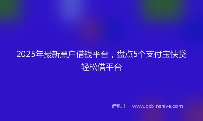 2025年最新黑户借钱平台，盘点5个支付宝快贷轻松借平台
