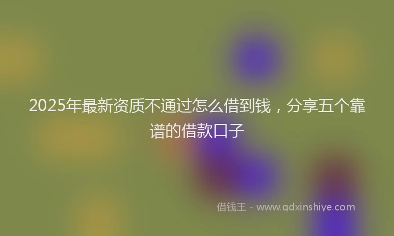 2025年最新资质不通过怎么借到钱，分享五个靠谱的借款口子