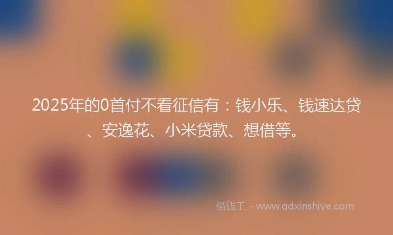 2025年的0首付不看征信有：钱小乐、钱速达贷、安逸花、小米贷款、想借等。