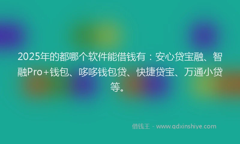 2025年的都哪个软件能借钱有：安心贷宝融、智融Pro+钱包、哆哆钱包贷、快捷贷宝、万通小贷等。