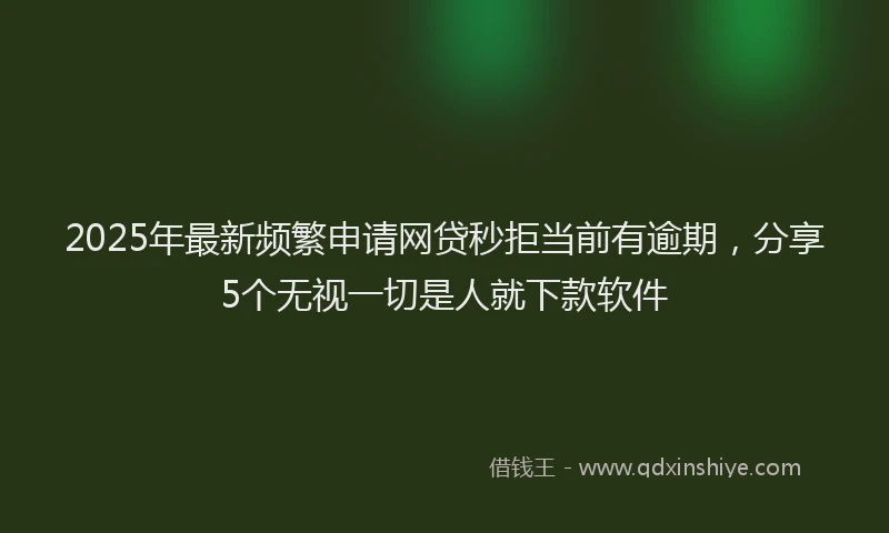2025年最新频繁申请网贷秒拒当前有逾期，分享5个无视一切是人就下款软件