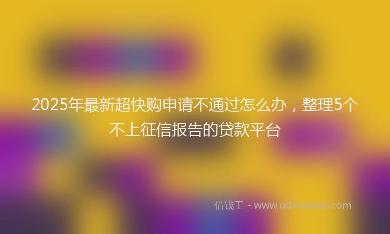 2025年最新超快购申请不通过怎么办，整理5个不上征信报告的贷款平台