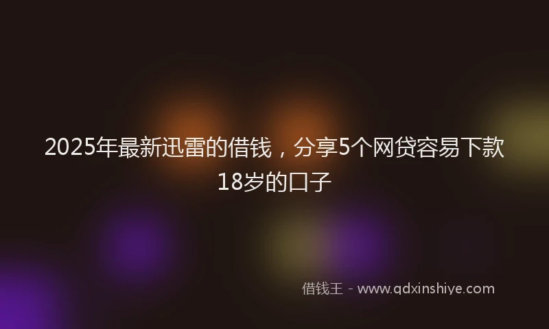 2025年最新迅雷的借钱，分享5个网贷容易下款18岁的口子