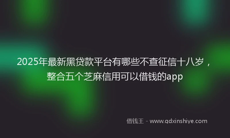 2025年最新黑贷款平台有哪些不查征信十八岁，整合五个芝麻信用可以借钱的app