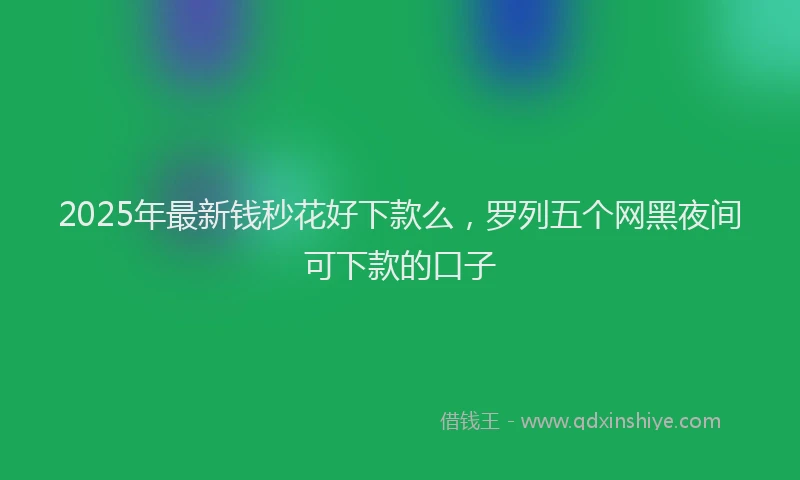2025年最新钱秒花好下款么，罗列五个网黑夜间可下款的口子