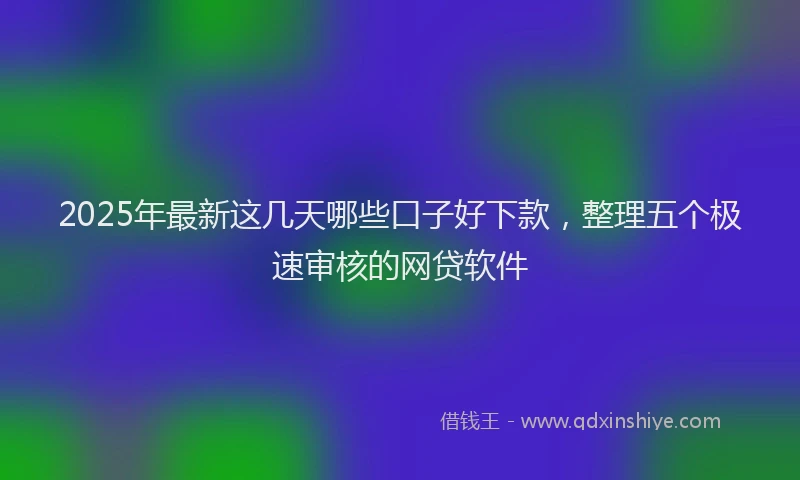2025年最新这几天哪些口子好下款，整理五个极速审核的网贷软件
