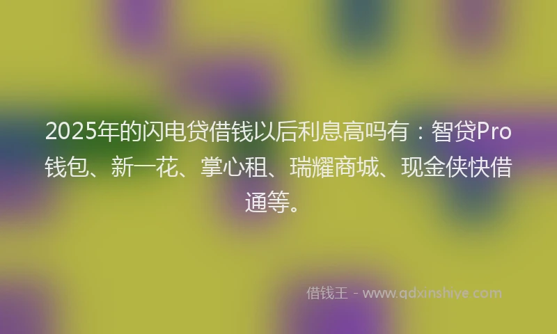 2025年的闪电贷借钱以后利息高吗有：智贷Pro钱包、新一花、掌心租、瑞耀商城、现金侠快借通等。