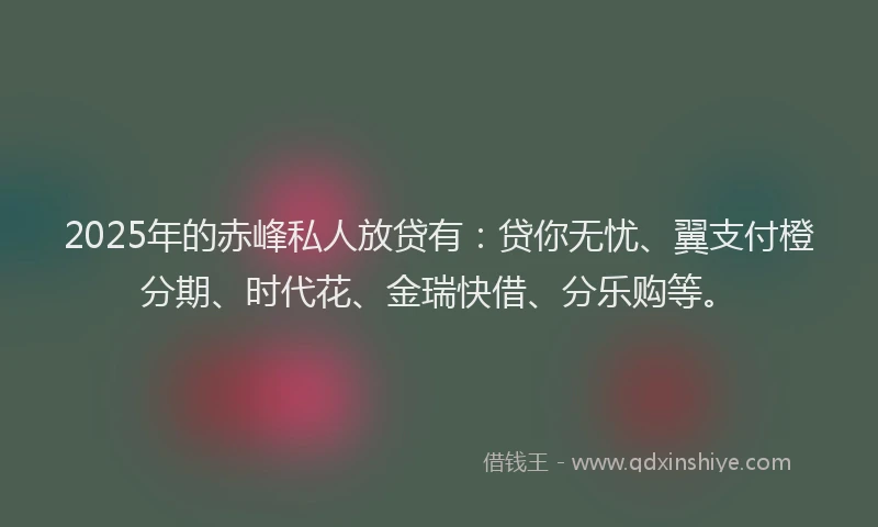 2025年的赤峰私人放贷有：贷你无忧、翼支付橙分期、时代花、金瑞快借、分乐购等。