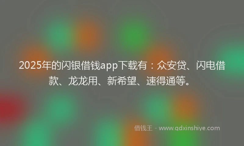 2025年的闪银借钱app下载有：众安贷、闪电借款、龙龙用、新希望、速得通等。