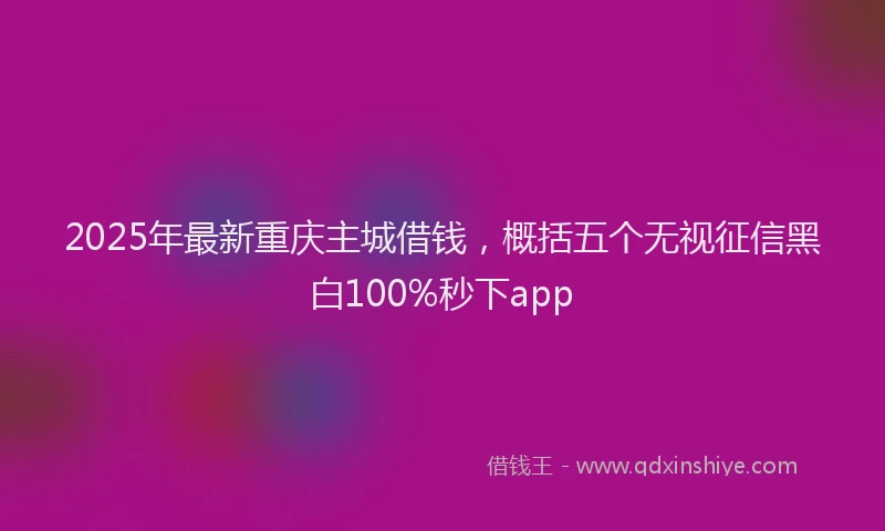 2025年最新重庆主城借钱，概括五个无视征信黑白100%秒下app