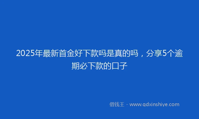 2025年最新首金好下款吗是真的吗，分享5个逾期必下款的口子