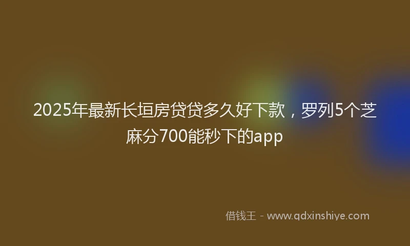2025年最新长垣房贷贷多久好下款，罗列5个芝麻分700能秒下的app