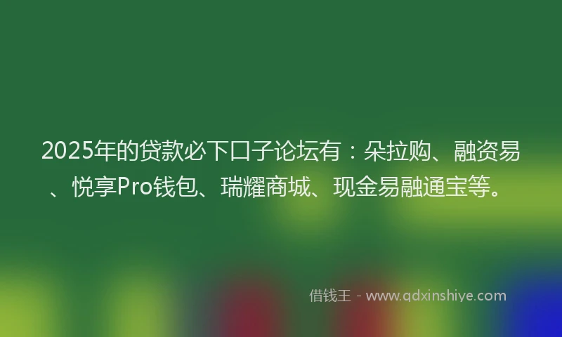 2025年的贷款必下口子论坛有：朵拉购、融资易、悦享Pro钱包、瑞耀商城、现金易融通宝等。