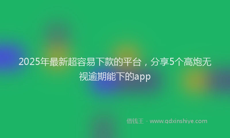 2025年最新超容易下款的平台，分享5个高炮无视逾期能下的app