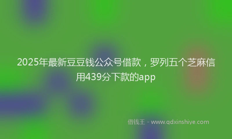 2025年最新豆豆钱公众号借款，罗列五个芝麻信用439分下款的app