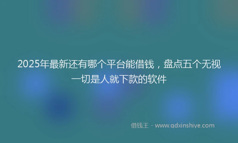 2025年最新还有哪个平台能借钱，盘点五个无视一切是人就下款的软件