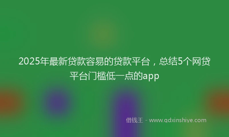 2025年最新贷款容易的贷款平台，总结5个网贷平台门槛低一点的app