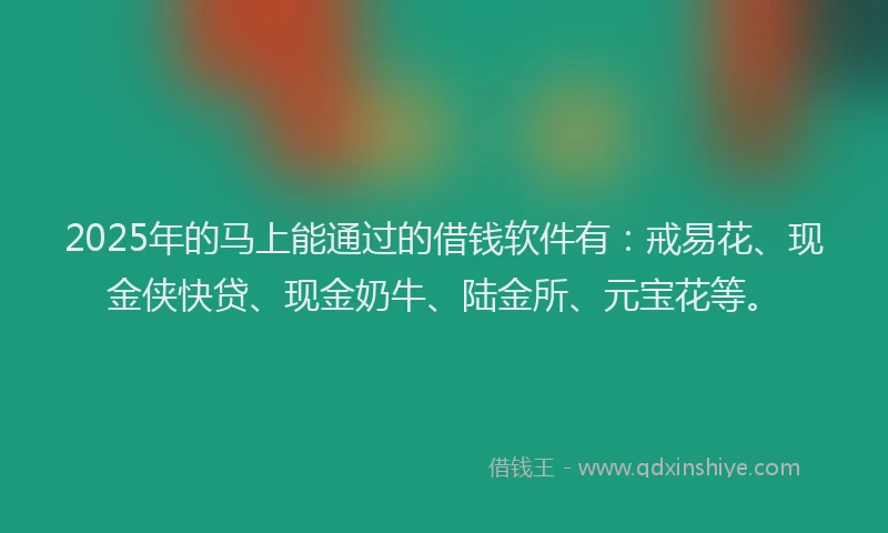 2025年的马上能通过的借钱软件有：戒易花、现金侠快贷、现金奶牛、陆金所、元宝花等。