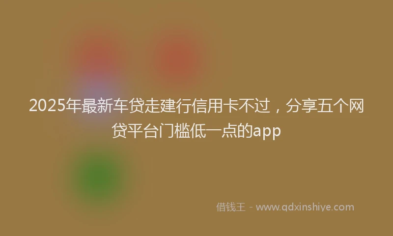 2025年最新车贷走建行信用卡不过，分享五个网贷平台门槛低一点的app