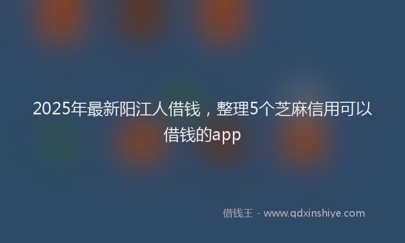 2025年最新阳江人借钱，整理5个芝麻信用可以借钱的app