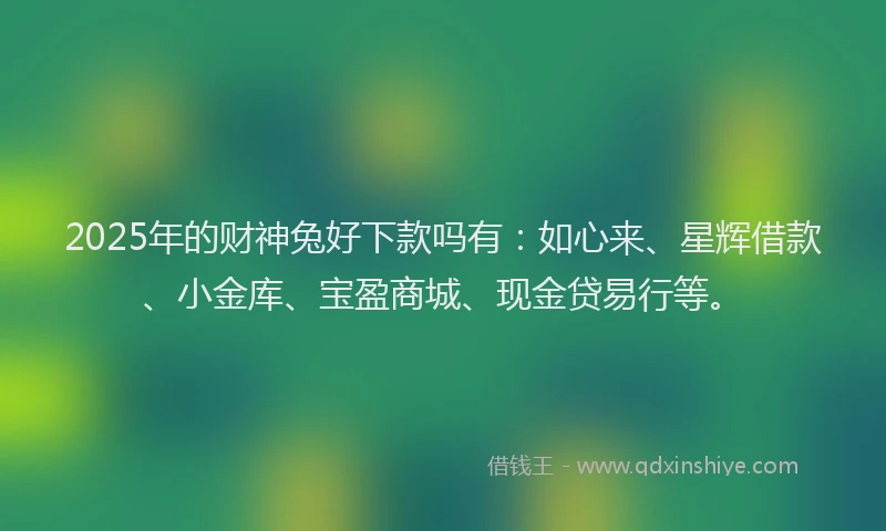 2025年的财神兔好下款吗有：如心来、星辉借款、小金库、宝盈商城、现金贷易行等。