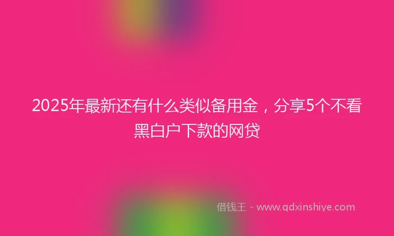 2025年最新还有什么类似备用金，分享5个不看黑白户下款的网贷