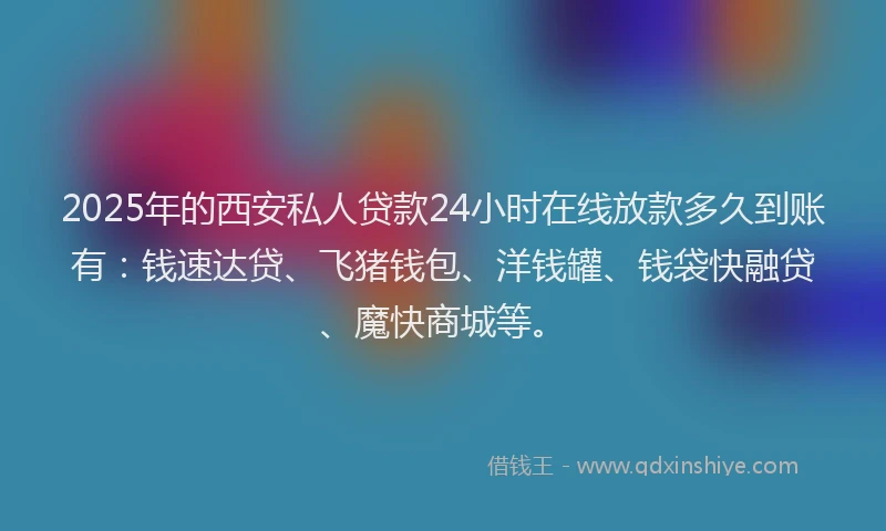 2025年的西安私人贷款24小时在线放款多久到账有：钱速达贷、飞猪钱包、洋钱罐、钱袋快融贷、魔快商城等。