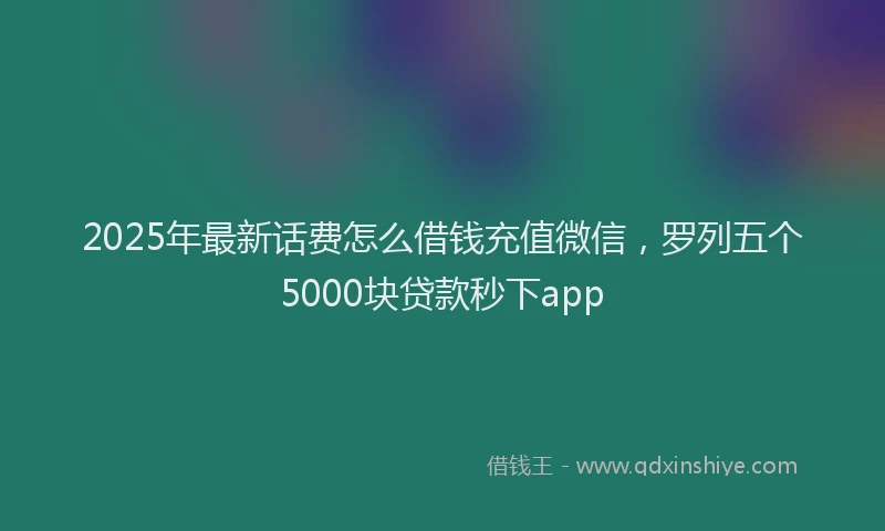 2025年最新话费怎么借钱充值微信，罗列五个5000块贷款秒下app