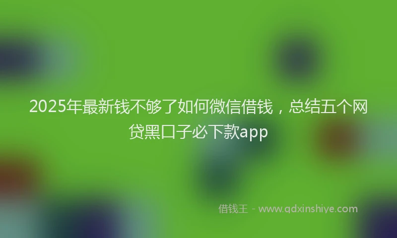 2025年最新钱不够了如何微信借钱，总结五个网贷黑口子必下款app