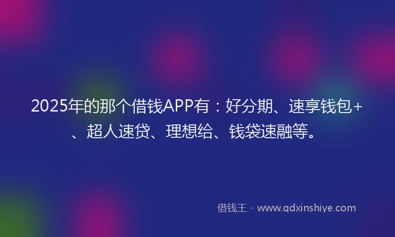 2025年的那个借钱APP有：好分期、速享钱包+、超人速贷、理想给、钱袋速融等。