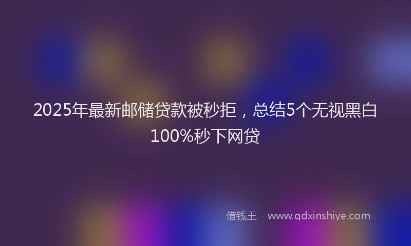 2025年最新邮储贷款被秒拒，总结5个无视黑白100%秒下网贷