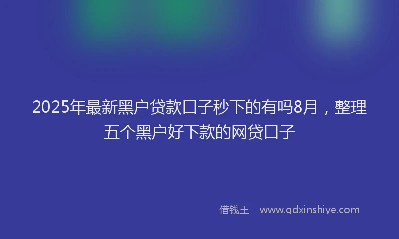 2025年最新黑户贷款口子秒下的有吗8月，整理五个黑户好下款的网贷口子