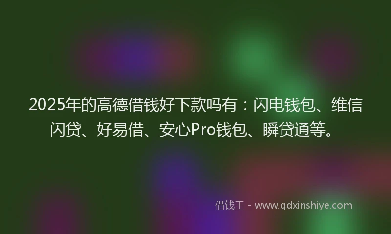 2025年的高德借钱好下款吗有：闪电钱包、维信闪贷、好易借、安心Pro钱包、瞬贷通等。