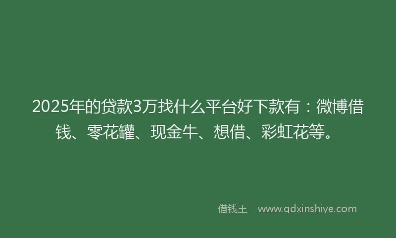 2025年的贷款3万找什么平台好下款有：微博借钱、零花罐、现金牛、想借、彩虹花等。
