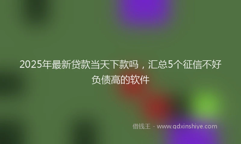 2025年最新贷款当天下款吗，汇总5个征信不好负债高的软件