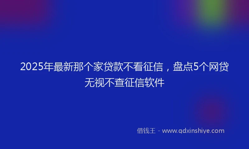 2025年最新那个家贷款不看征信，盘点5个网贷无视不查征信软件