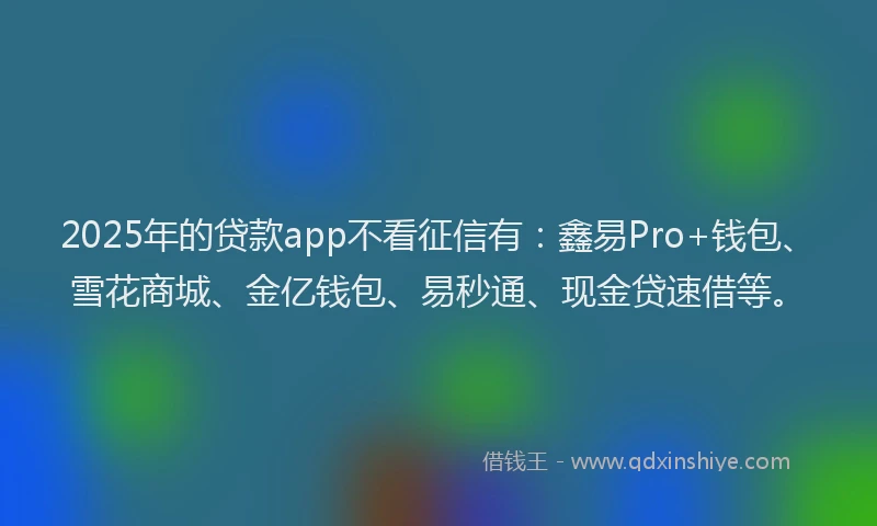 2025年的贷款app不看征信有：鑫易Pro+钱包、雪花商城、金亿钱包、易秒通、现金贷速借等。