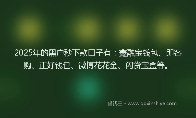 2025年的黑户秒下款口子有：鑫融宝钱包、即客购、正好钱包、微博花花金、闪贷宝盒等。
